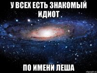 у всех есть знакомый идиот по имени леша