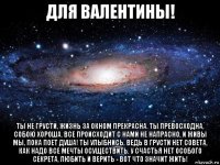 для валентины! ты не грусти, жизнь за окном прекрасна. ты превосходна, собою хороша. все происходит с нами не напрасно, и живы мы, пока поет душа! ты улыбнись, ведь в грусти нет совета, как надо все мечты осуществить. у счастья нет особого секрета, любить и верить - вот что значит жить!