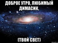 доброе утро, любимый димасик, (твой свет)