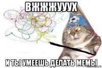 вжжжууух и ты умеешь делать мемы