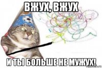 вжух, вжух и ты больше не мужух!