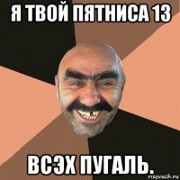 я твой пятниса 13 всэх пугаль.