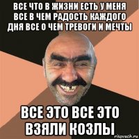 все что в жизни есть у меня все в чем радость каждого дня все о чем тревоги и мечты все это все это взяли козлы