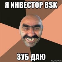 я инвестор bsk зуб даю