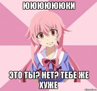 ююююююки это ты? нет? тебе же хуже