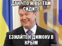 дак что ж вы там сидите езжайте к димону в крым