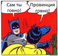 Сам ты говно! Провинция говно!