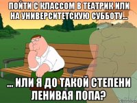 пойти с классом в театрик или на университетскую субботу... ... или я до такой степени ленивая попа?