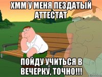 хмм у меня пездатый аттестат пойду учиться в вечерку, точно!!!