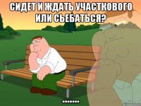 сидет и ждать участкового или сьебаться? .......