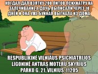 когдал дал взятку 200 литов психиатру на залечивание а дочь выписали через 10 дней и она уже буйная выгнала из дома respublikinė vilniaus psichiatrijos ligoninė antras moteru skyrius parko g. 21, vilnius, 11205