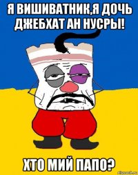 я вишиватник,я дочь джебхат ан нусры! хто мий папо?