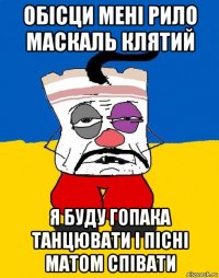 обісци мені рило маскаль клятий я буду гопака танцювати і пісні матом співати