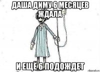 даша диму 6 месяцев ждала и ещё 6 подождет