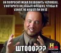 он попросил меня позвонить человеку, у которого он забыл флешку, чтобы я узнал, не нашел ли он её штооо???