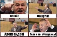 Санёк! Сашуля! Александра! Парни вы ебанулись?