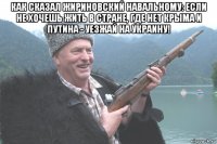 как сказал жириновский навальному: если не хочешь жить в стране, где нет крыма и путина - уезжай на украину! 