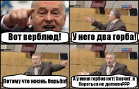 Вот верблюд! У него два горба! Потому что жизнь борьба! А у меня горбов нет! Значит, я бороться не должен???