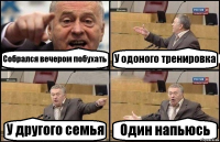 Собрался вечером побухать У одоного тренировка У другого семья Один напьюсь