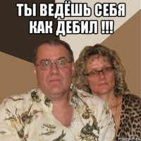 ты ведёшь себя как дебил !!! 