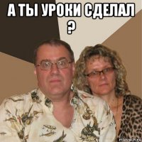 а ты уроки сделал ? 