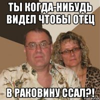 ты когда-нибудь видел чтобы отец в раковину ссал?!