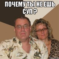 почему ты не ешь суп ? 