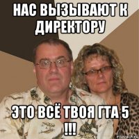 нас вызывают к директору это всё твоя гта 5 !!!