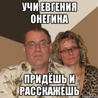 учи евгения онегина придёшь и расскажешь