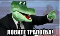  ловите трапоёба!