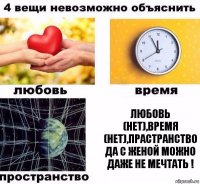 любовь (нет),время (нет),прастранство да с женой можно даже не мечтать !