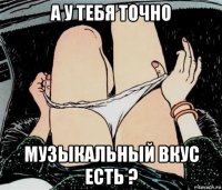 а у тебя точно музыкальный вкус есть ?