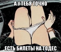 а у тебя точно есть билеты на тодес