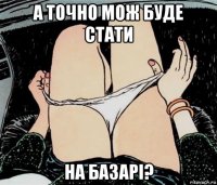 а точно мож буде стати на базарі?