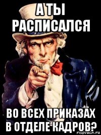 а ты расписался во всех приказах в отделе кадров?