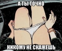 а ты точно никому не скажешь