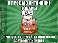 я продаю китайские товары приходите покупайте стоимостью где то миллион евро