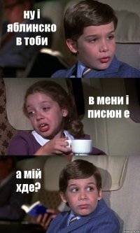 ну i яблинско в тоби в мени i писюн е а мiй хде?