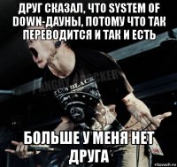 друг сказал, что system of down-дауны, потому что так переводится и так и есть больше у меня нет друга