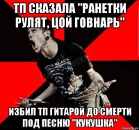 тп сказала "ранетки рулят, цой говнарь" избил тп гитарой до смерти под песню "кукушка"