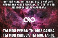 окутала меня, окутала. ты будто мой сорт - мариуанна. небо в алмазах - лето летало. ты моя бэйби - дочь карнавала. ты моя румба, ты моя самба. ты моя сальса, ты мое танго.