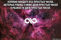 условие найдите все простые числа, которые равны сумме двух простых чисел и разности двух простых чисел. 