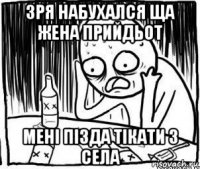 зря набухался ща жена прийдьот мені пізда тікати з села