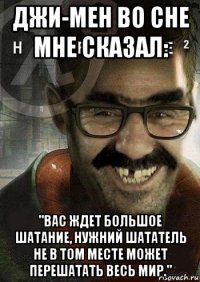 джи-мен во сне мне сказал: "вас ждет большое шатание, нужний шататель не в том месте может перешатать весь мир."