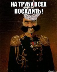 на трубу всех посадить! 