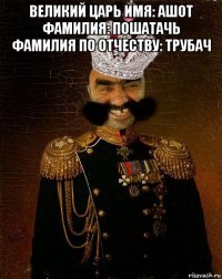 великий царь имя: ашот фамилия: пошатачь фамилия по отчеству: трубач 