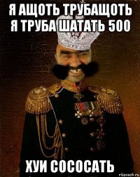 я ащоть трубащоть я труба шатать 500 хуи сососать