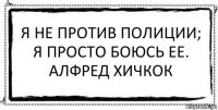 Я не против полиции; я просто боюсь ее.
Алфред хичкок 