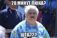 20 минут люка? шта???