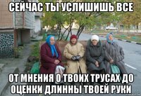 сейчас ты услишишь все от мнения о твоих трусах до оценки длинны твоей руки